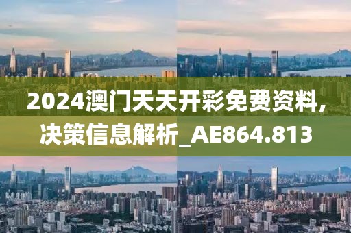 2024澳门天天开彩免费资料,决策信息解析_AE864.813