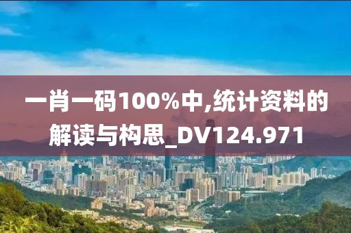 一肖一码100%中,统计资料的解读与构思_DV124.971