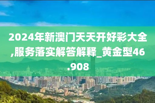 2024年新澳门天天开好彩大全,服务落实解答解释_黄金型46.908