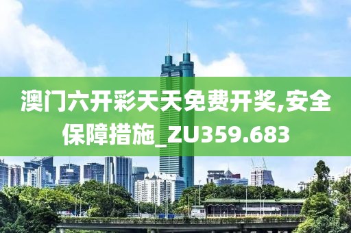 澳门六开彩天天免费开奖,安全保障措施_ZU359.683