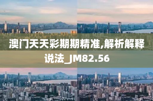 澳门天天彩期期精准,解析解释说法_JM82.56