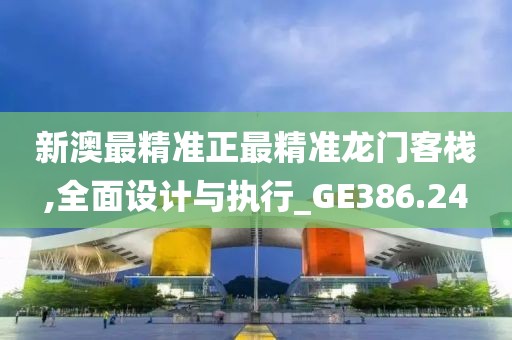 新澳最精准正最精准龙门客栈,全面设计与执行_GE386.24