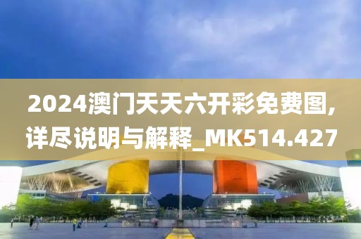 2024澳门天天六开彩免费图,详尽说明与解释_MK514.427