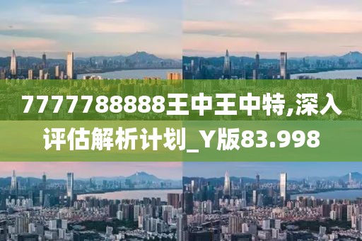 7777788888王中王中特,深入评估解析计划_Y版83.998