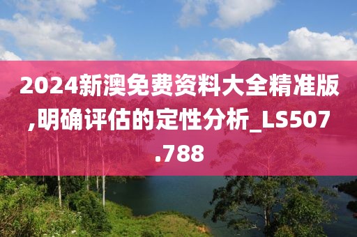2024新澳免费资料大全精准版,明确评估的定性分析_LS507.788