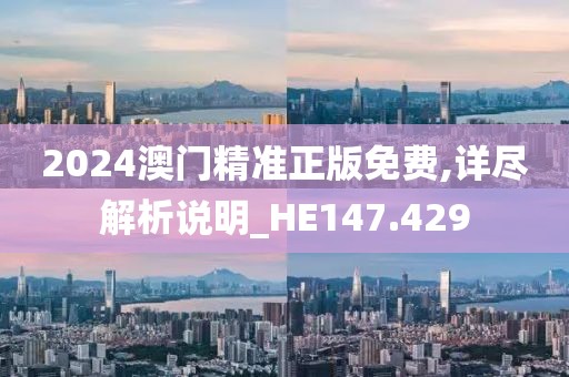 2024澳门精准正版免费,详尽解析说明_HE147.429