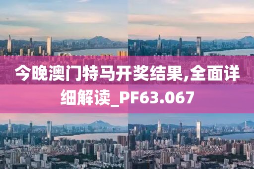 今晚澳门特马开奖结果,全面详细解读_PF63.067