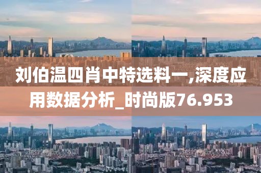 刘伯温四肖中特选料一,深度应用数据分析_时尚版76.953