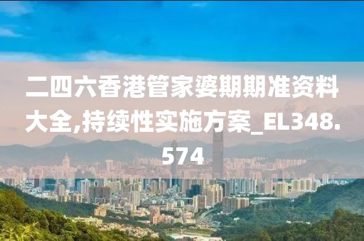 二四六香港管家婆期期准资料大全,持续性实施方案_EL348.574