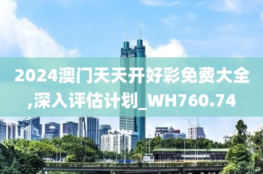 2024澳门天天开好彩免费大全,深入评估计划_WH760.74