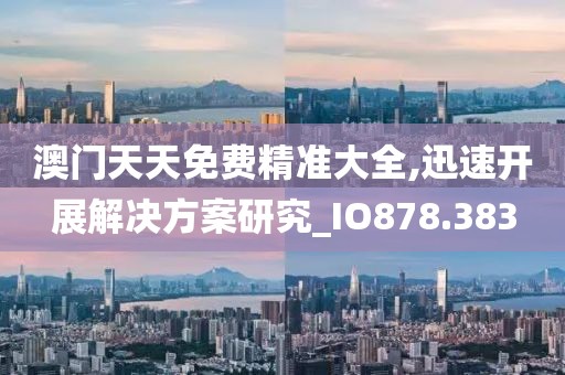 澳门天天免费精准大全,迅速开展解决方案研究_IO878.383
