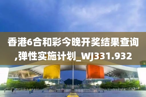 香港6合和彩今晚开奖结果查询,弹性实施计划_WJ331.932