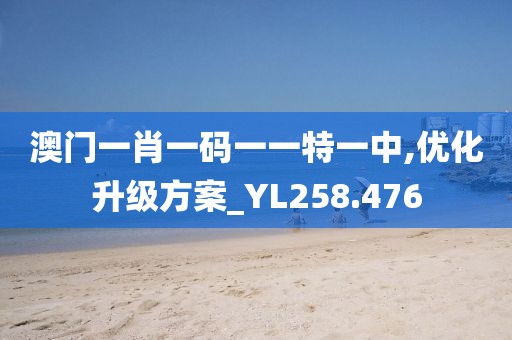 澳门一肖一码一一特一中,优化升级方案_YL258.476