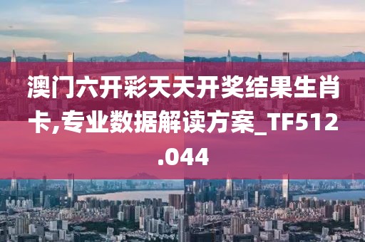 澳门六开彩天天开奖结果生肖卡,专业数据解读方案_TF512.044