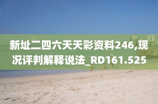 新址二四六天天彩资料246,现况评判解释说法_RD161.525