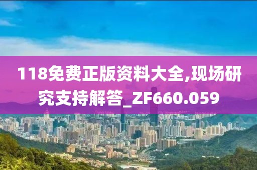 118免费正版资料大全,现场研究支持解答_ZF660.059