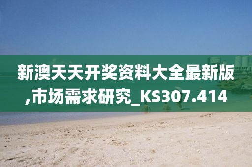 新澳天天开奖资料大全最新版,市场需求研究_KS307.414