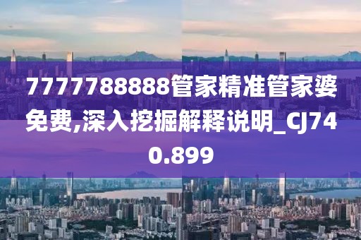 7777788888管家精准管家婆免费,深入挖掘解释说明_CJ740.899