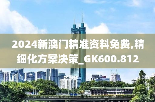 2024新澳门精准资料免费,精细化方案决策_GK600.812