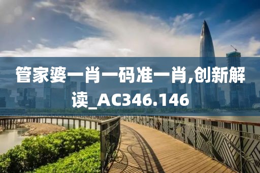 管家婆一肖一码准一肖,创新解读_AC346.146