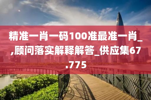 精准一肖一码100准最准一肖_,顾问落实解释解答_供应集67.775