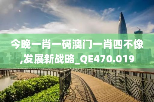 今晚一肖一码澳门一肖四不像,发展新战略_QE470.019