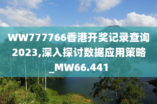 WW777766香港开奖记录查询2023,深入探讨数据应用策略_MW66.441
