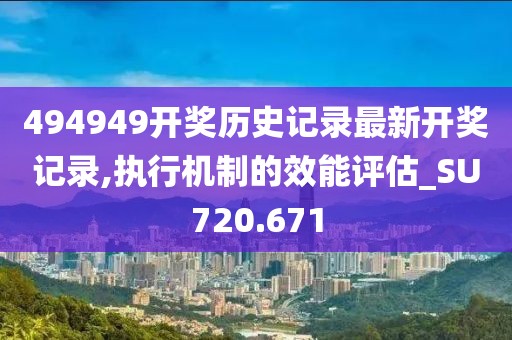 494949开奖历史记录最新开奖记录,执行机制的效能评估_SU720.671