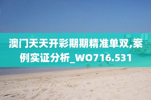 澳门天天开彩期期精准单双,案例实证分析_WO716.531