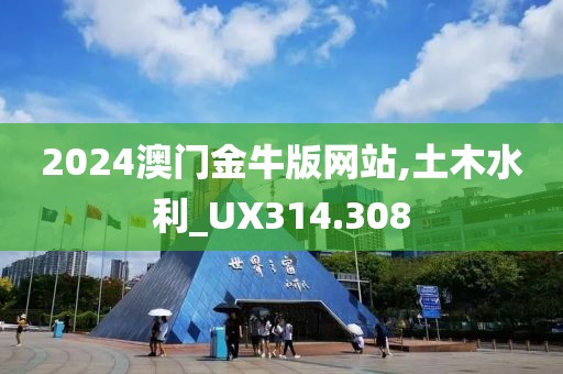 2024澳门金牛版网站,土木水利_UX314.308