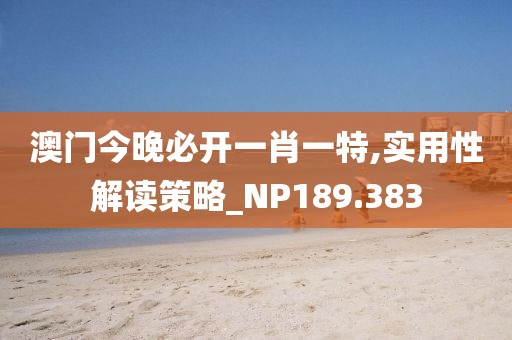 澳门今晚必开一肖一特,实用性解读策略_NP189.383