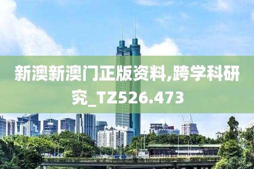 新澳新澳门正版资料,跨学科研究_TZ526.473