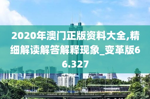 2020年澳门正版资料大全,精细解读解答解释现象_变革版66.327