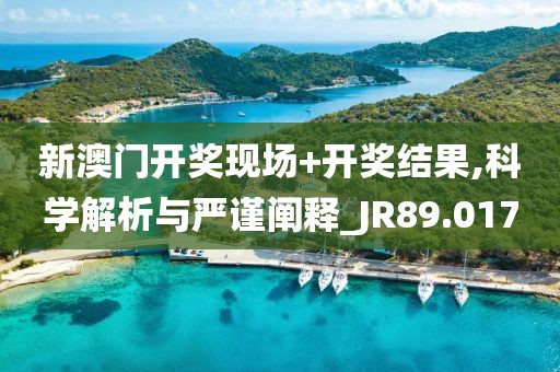 新澳门开奖现场+开奖结果,科学解析与严谨阐释_JR89.017