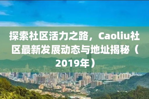 探索社区活力之路，Caoliu社区最新发展动态与地址揭秘（2019年）