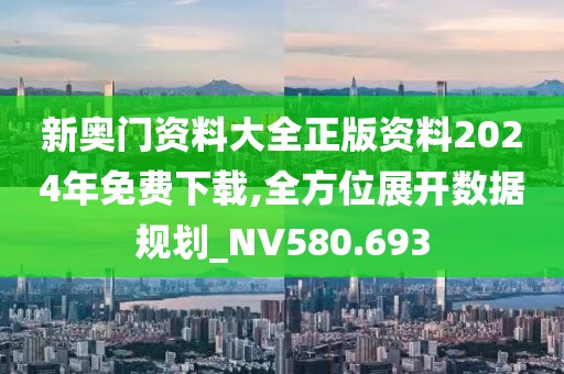 新奥门资料大全正版资料2024年免费下载,全方位展开数据规划_NV580.693