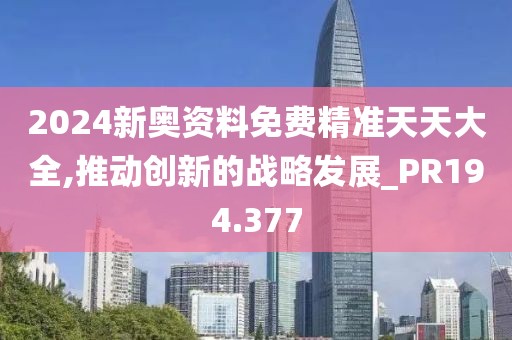 2024新奥资料免费精准天天大全,推动创新的战略发展_PR194.377