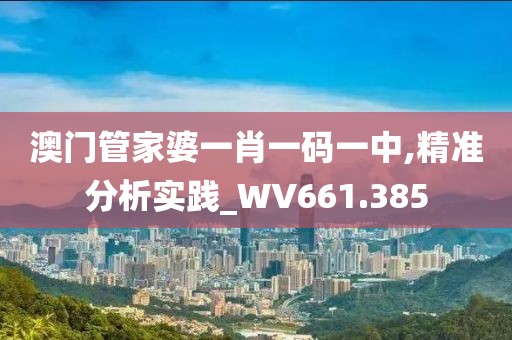 澳门管家婆一肖一码一中,精准分析实践_WV661.385