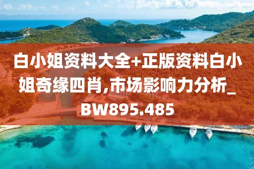 白小姐资料大全+正版资料白小姐奇缘四肖,市场影响力分析_BW895.485