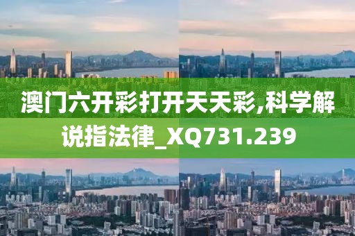 澳门六开彩打开天天彩,科学解说指法律_XQ731.239
