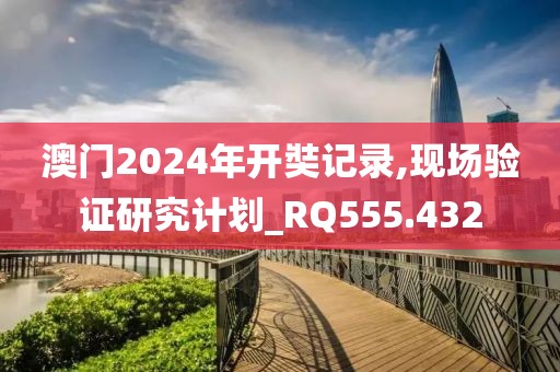 澳门2024年开奘记录,现场验证研究计划_RQ555.432