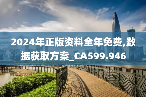 2024年正版资料全年免费,数据获取方案_CA599.946