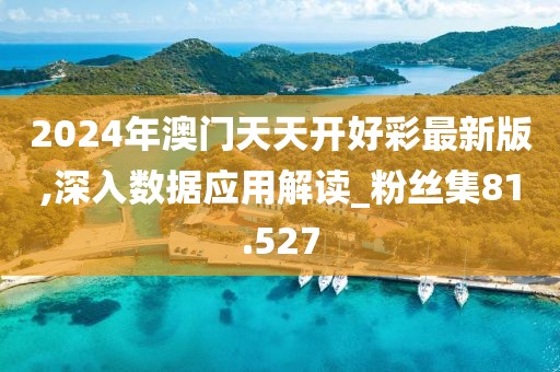 2024年澳门天天开好彩最新版,深入数据应用解读_粉丝集81.527