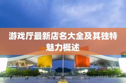 游戏厅最新店名大全及其独特魅力概述
