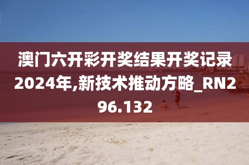 澳门六开彩开奖结果开奖记录2024年,新技术推动方略_RN296.132