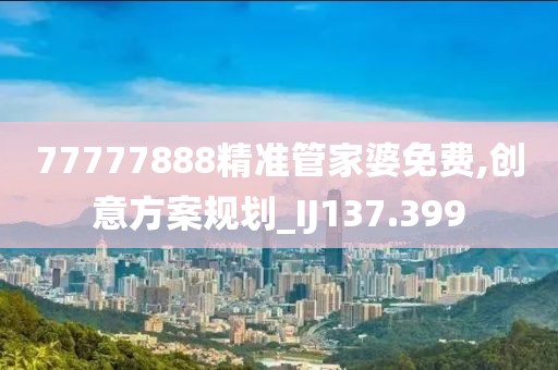 77777888精准管家婆免费,创意方案规划_IJ137.399