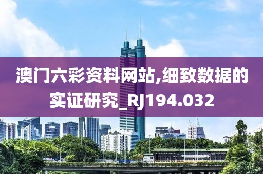澳门六彩资料网站,细致数据的实证研究_RJ194.032