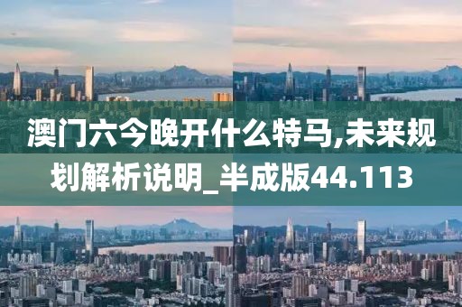 澳门六今晚开什么特马,未来规划解析说明_半成版44.113
