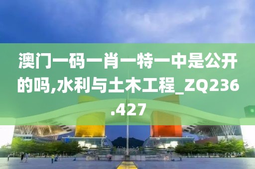 澳门一码一肖一特一中是公开的吗,水利与土木工程_ZQ236.427