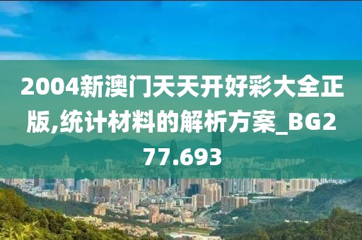 2004新澳门天天开好彩大全正版,统计材料的解析方案_BG277.693